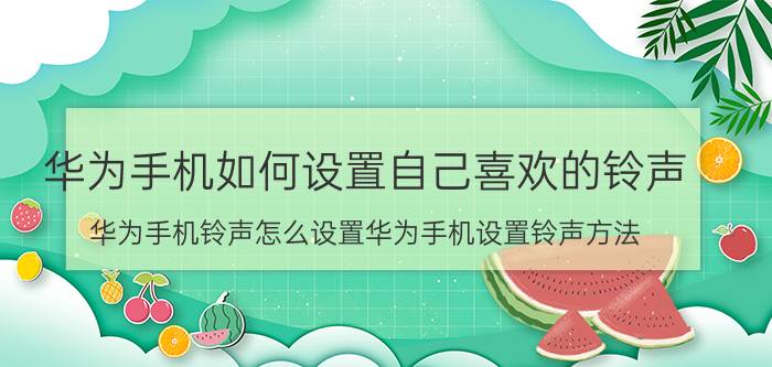 华为手机如何设置自己喜欢的铃声 华为手机铃声怎么设置华为手机设置铃声方法？